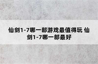 仙剑1-7哪一部游戏最值得玩 仙剑1-7哪一部最好